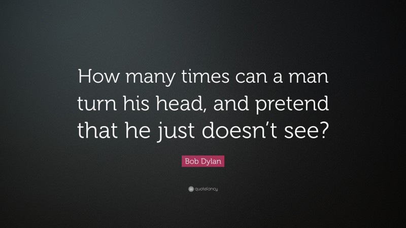 Bob Dylan Quote: “How many times can a man turn his head, and pretend that he just doesn’t see?”