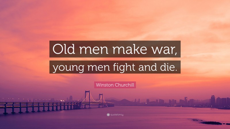 Winston Churchill Quote: “Old men make war, young men fight and die.”
