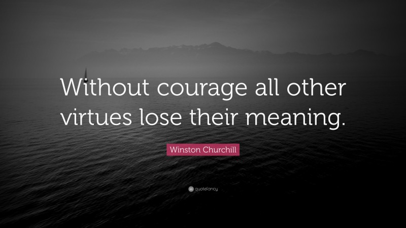 Winston Churchill Quote: “Without courage all other virtues lose their meaning.”