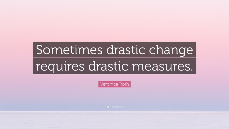 Veronica Roth Quote: “Sometimes drastic change requires drastic measures.”