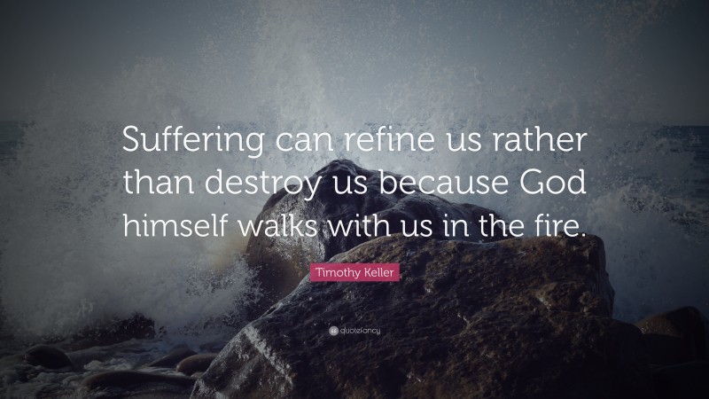 Timothy Keller Quote: “Suffering can refine us rather than destroy us because God himself walks with us in the fire.”