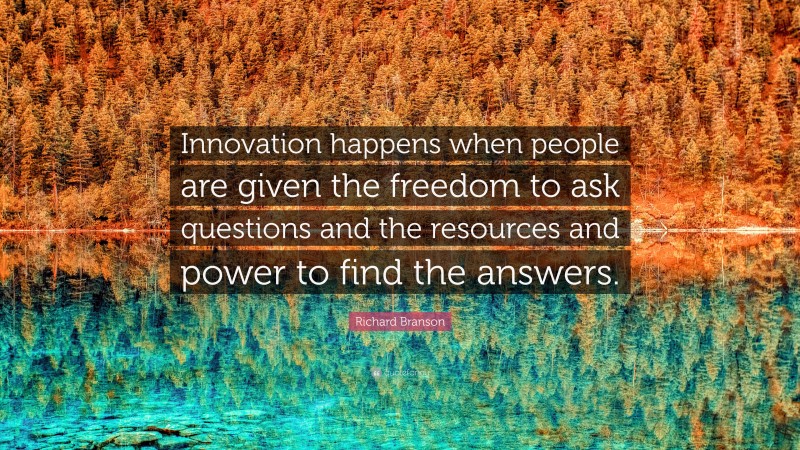 Richard Branson Quote: “Innovation happens when people are given the freedom to ask questions and the resources and power to find the answers.”