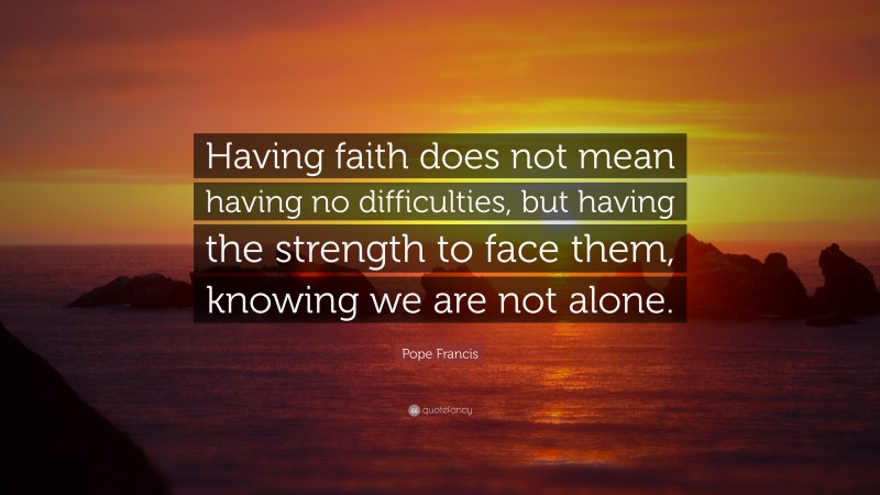 Pope Francis Quote: “Having faith does not mean having no difficulties, but having the strength to face them, knowing we are not alone.”