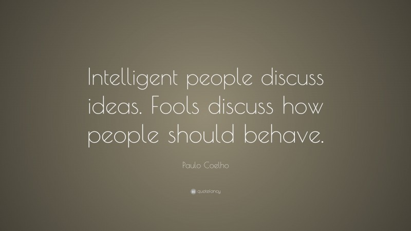 Paulo Coelho Quote: “Intelligent people discuss ideas. Fools discuss how people should behave.”