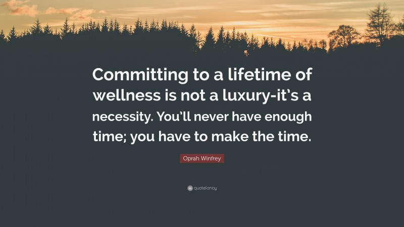 Oprah Winfrey Quote: “Committing to a lifetime of wellness is not a luxury-it’s a necessity. You’ll never have enough time; you have to make the time.”