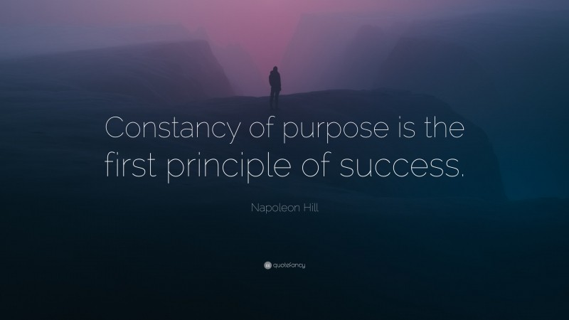 Napoleon Hill Quote: “Constancy of purpose is the first principle of success.”