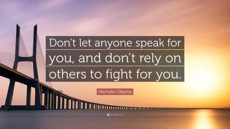Michelle Obama Quote: “Don’t let anyone speak for you, and don’t rely on others to fight for you.”