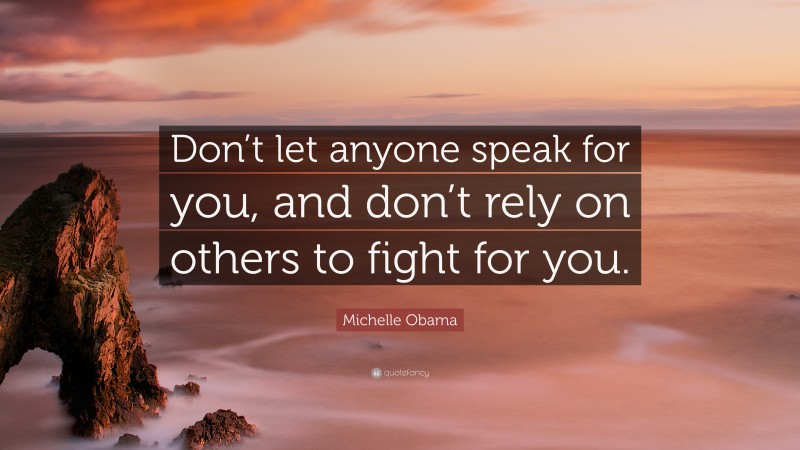 Michelle Obama Quote: “Don’t let anyone speak for you, and don’t rely on others to fight for you.”