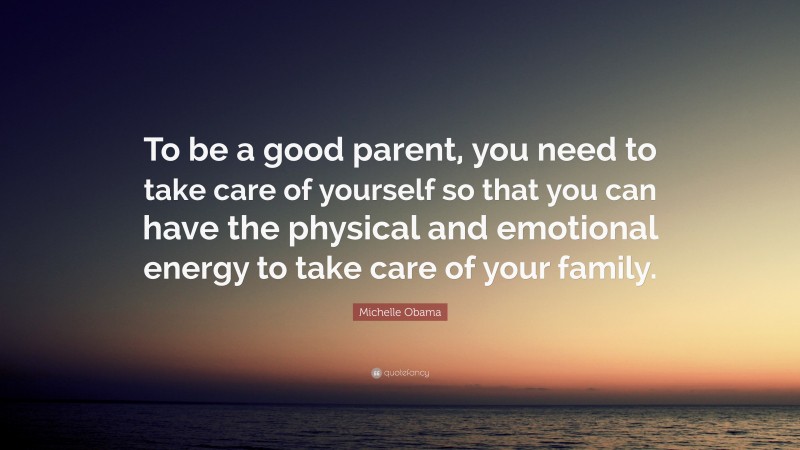 Michelle Obama Quote: “To be a good parent, you need to take care of yourself so that you can have the physical and emotional energy to take care of your family.”