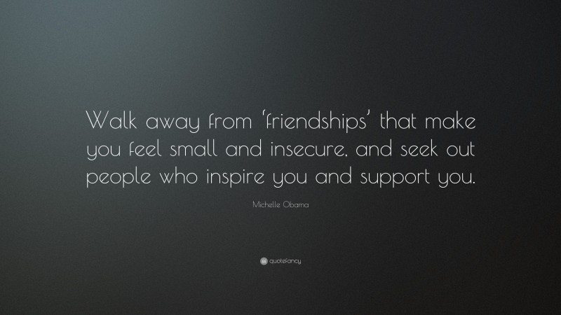 Michelle Obama Quote: “Walk away from ‘friendships’ that make you feel small and insecure, and seek out people who inspire you and support you.”