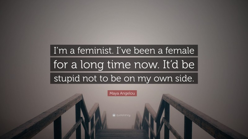 Maya Angelou Quote: “I’m a feminist. I’ve been a female for a long time now. It’d be stupid not to be on my own side.”