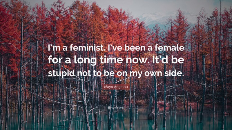 Maya Angelou Quote: “I’m a feminist. I’ve been a female for a long time now. It’d be stupid not to be on my own side.”