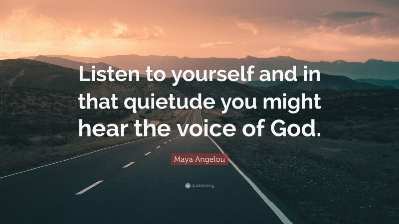 Maya Angelou Quote: “Listen to yourself and in that quietude you might hear the voice of God.”