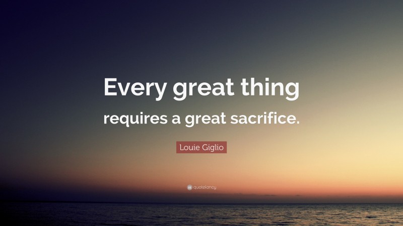 Louie Giglio Quote: “Every great thing requires a great sacrifice.”