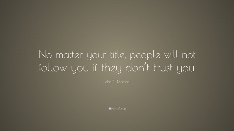 John C. Maxwell Quote: “No matter your title, people will not follow you if they don’t trust you.”