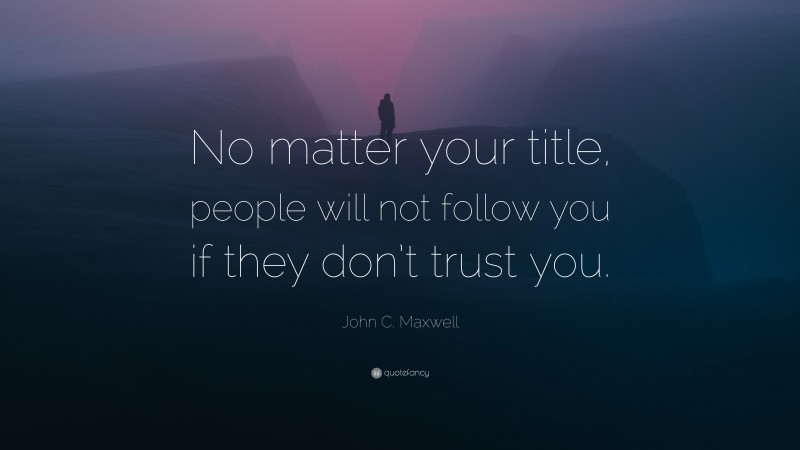 John C. Maxwell Quote: “No matter your title, people will not follow you if they don’t trust you.”