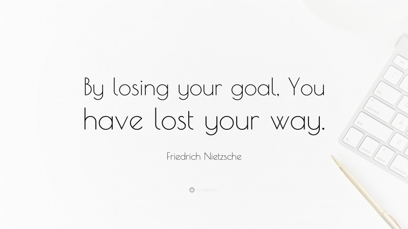 Friedrich Nietzsche Quote: “By losing your goal, You have lost your way.”