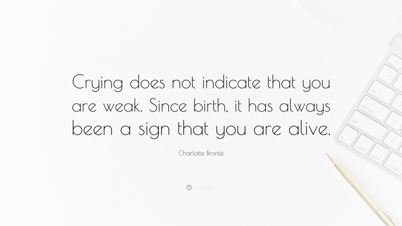 Charlotte Brontë Quote: “Crying does not indicate that you are weak. Since birth, it has always been a sign that you are alive.”