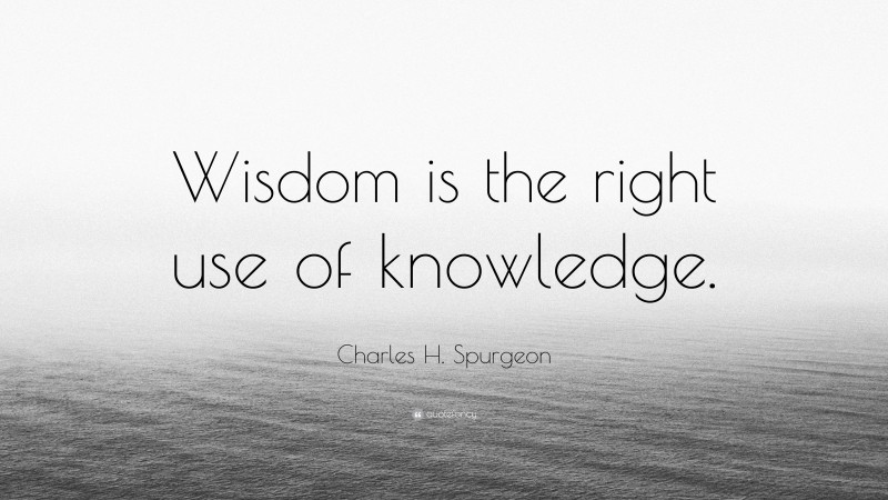 Charles H. Spurgeon Quote: “Wisdom is the right use of knowledge.”