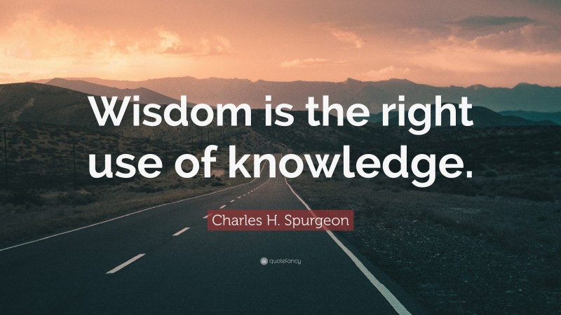 Charles H. Spurgeon Quote: “Wisdom is the right use of knowledge.”