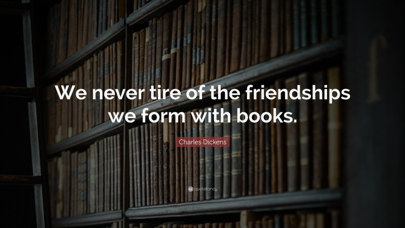 Charles Dickens Quote: “We never tire of the friendships we form with books.”