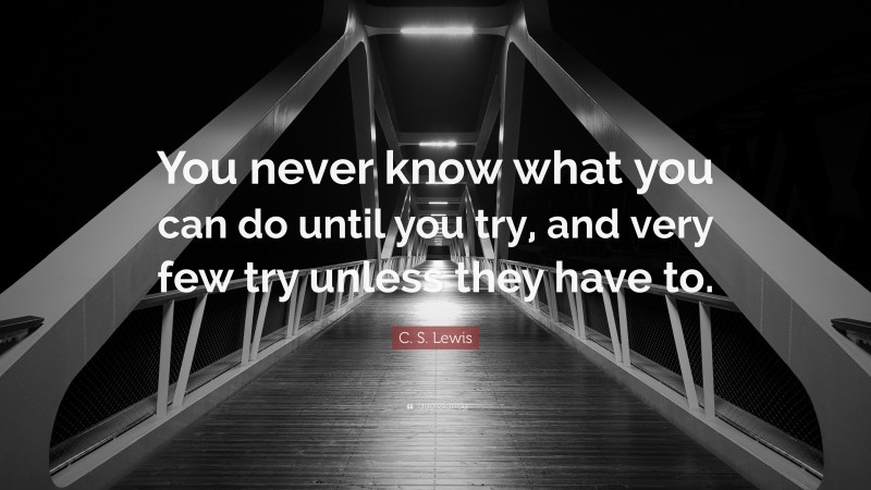 C. S. Lewis Quote: “You never know what you can do until you try, and very few try unless they have to.”