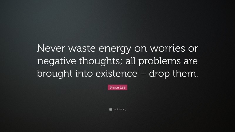 Bruce Lee Quote: “Never waste energy on worries or negative thoughts; all problems are brought into existence – drop them.”