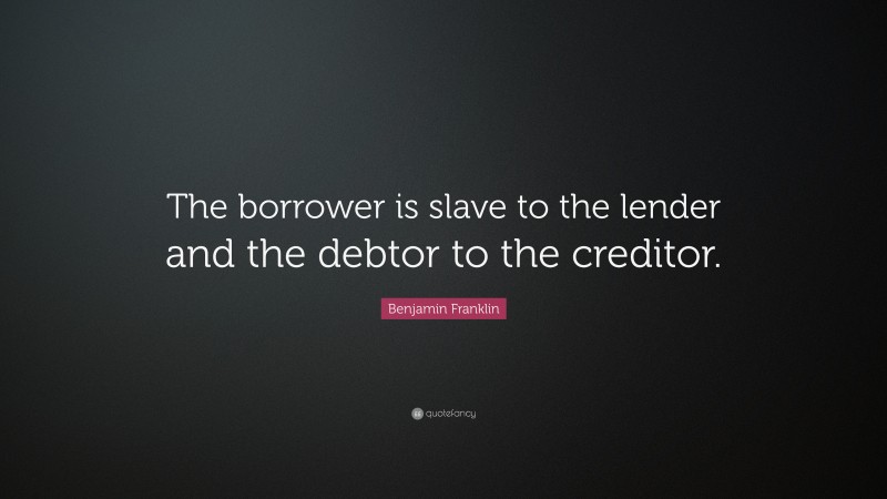 Benjamin Franklin Quote: “The borrower is slave to the lender and the debtor to the creditor.”
