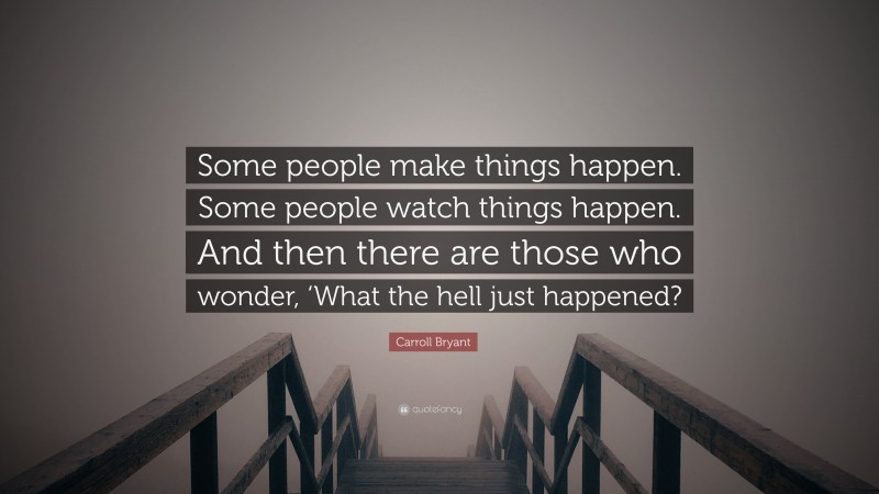Carroll Bryant Quote: “Some people make things happen. Some people watch things happen. And then there are those who wonder, ‘What the hell just happened?”