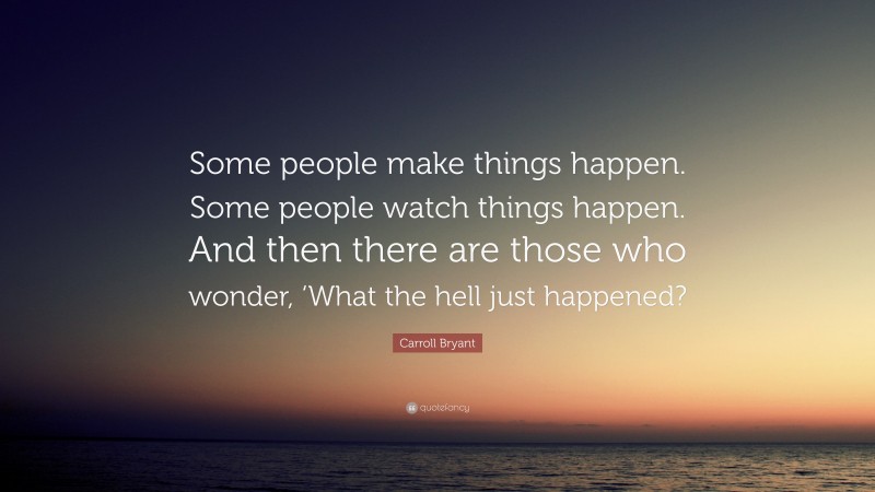 Carroll Bryant Quote: “Some people make things happen. Some people watch things happen. And then there are those who wonder, ‘What the hell just happened?”