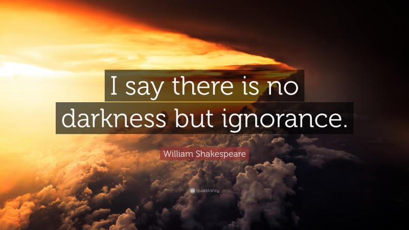 William Shakespeare Quote: “I say there is no darkness but ignorance.”