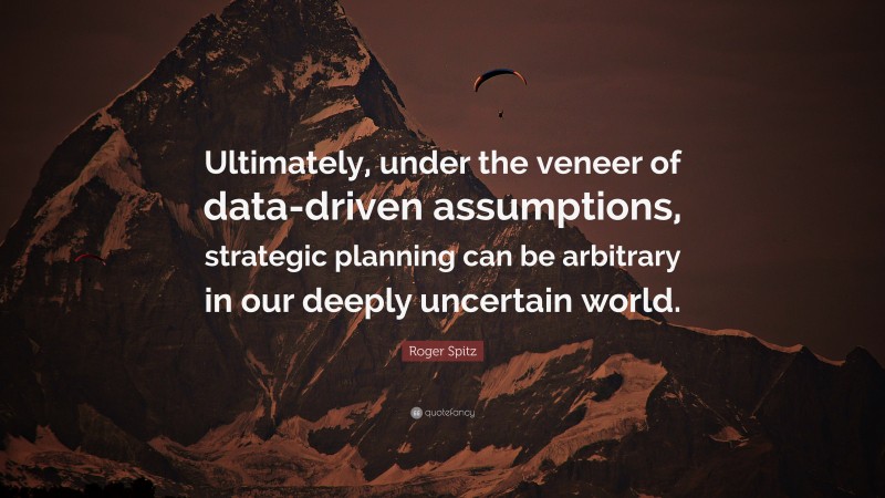 Roger Spitz Quote: “Ultimately, under the veneer of data-driven assumptions, strategic planning can be arbitrary in our deeply uncertain world.”