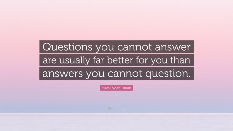 Yuval Noah Harari Quote: “Questions you cannot answer are usually far better for you than answers you cannot question.”