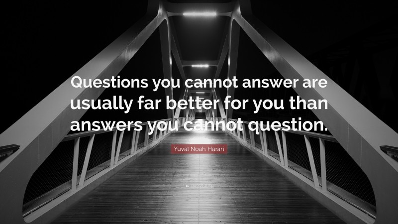 Yuval Noah Harari Quote: “Questions you cannot answer are usually far better for you than answers you cannot question.”