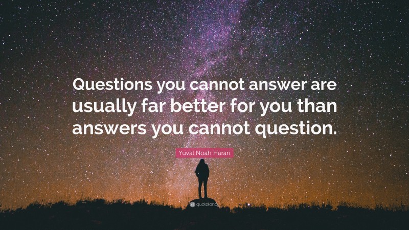 Yuval Noah Harari Quote: “Questions you cannot answer are usually far better for you than answers you cannot question.”