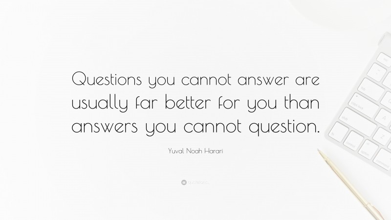 Yuval Noah Harari Quote: “Questions you cannot answer are usually far better for you than answers you cannot question.”