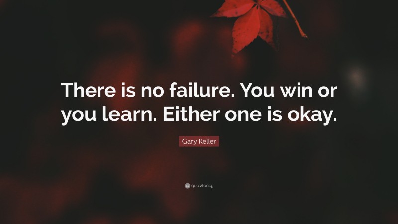 Gary Keller Quote: “There is no failure. You win or you learn. Either one is okay.”