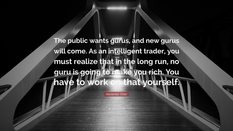 Alexander Elder Quote: “The public wants gurus, and new gurus will come. As an intelligent trader, you must realize that in the long run, no guru is going to make you rich. You have to work on that yourself.”