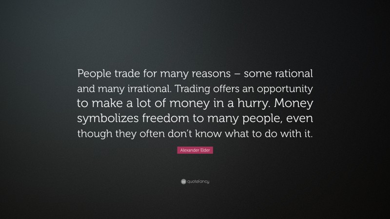 Alexander Elder Quote: “People trade for many reasons – some rational and many irrational. Trading offers an opportunity to make a lot of money in a hurry. Money symbolizes freedom to many people, even though they often don’t know what to do with it.”