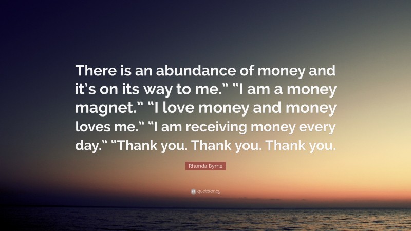Rhonda Byrne Quote: “There is an abundance of money and it’s on its way to me.” “I am a money magnet.” “I love money and money loves me.” “I am receiving money every day.” “Thank you. Thank you. Thank you.”