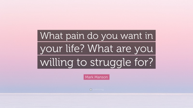 Mark Manson Quote: “What pain do you want in your life? What are you willing to struggle for?”