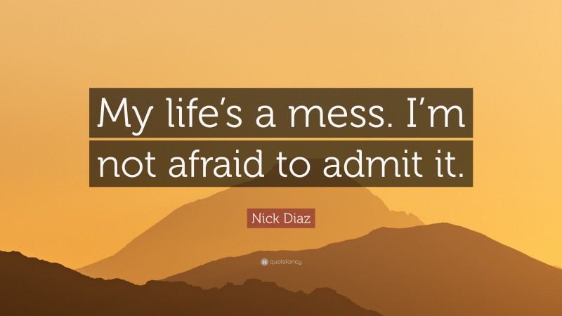 Nick Diaz Quote: “My life’s a mess. I’m not afraid to admit it.”