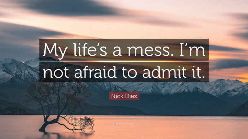 Nick Diaz Quote: “My life’s a mess. I’m not afraid to admit it.”