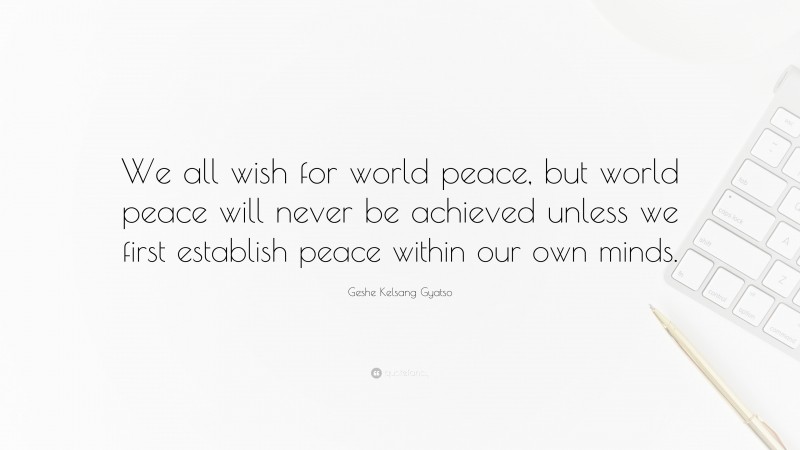 Geshe Kelsang Gyatso Quote: “We all wish for world peace, but world peace will never be achieved unless we first establish peace within our own minds.”