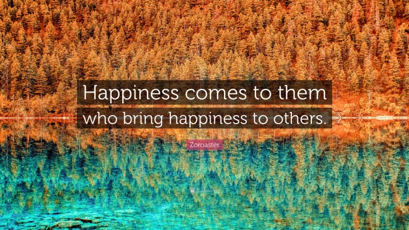 Zoroaster Quote: “Happiness comes to them who bring happiness to others.”