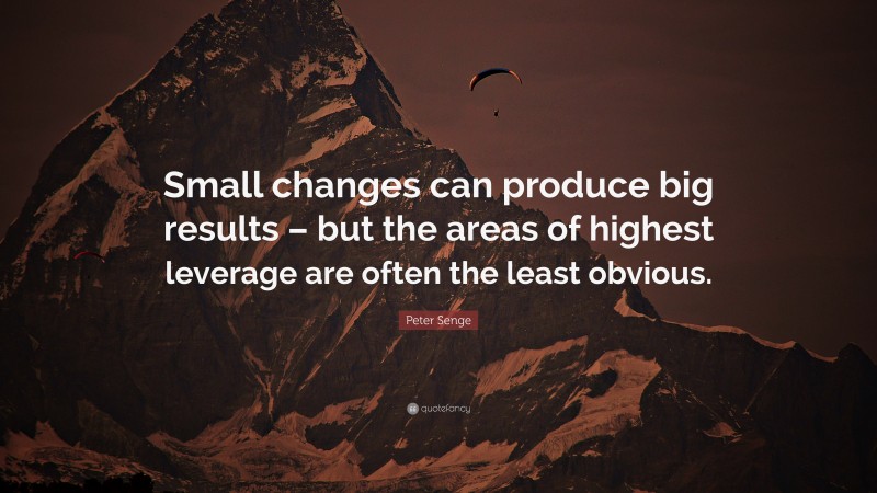 Peter Senge Quote: “Small changes can produce big results – but the areas of highest leverage are often the least obvious.”