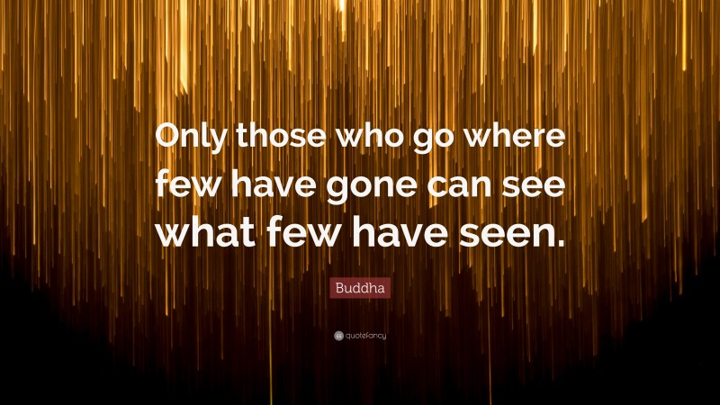 Buddha Quote: “Only those who go where few have gone can see what few have seen.”