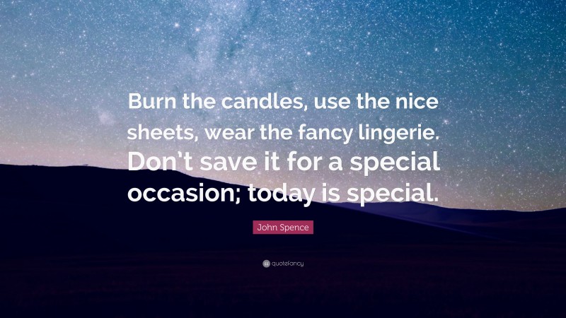 John Spence Quote: “Burn the candles, use the nice sheets, wear the fancy lingerie. Don’t save it for a special occasion; today is special.”