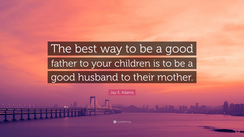 Jay E. Adams Quote: “The best way to be a good father to your children is to be a good husband to their mother.”