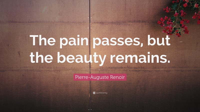 Pierre-Auguste Renoir Quote: “The pain passes, but the beauty remains.”